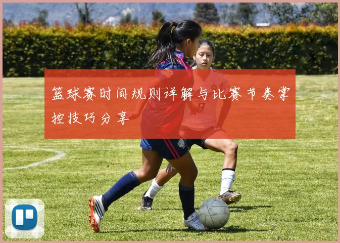 篮球赛时间规则详解与比赛节奏掌控技巧分享
