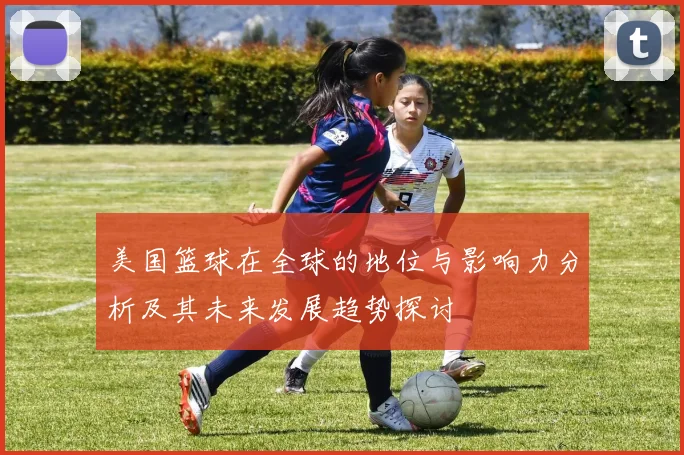 美国篮球在全球的地位与影响力分析及其未来发展趋势探讨