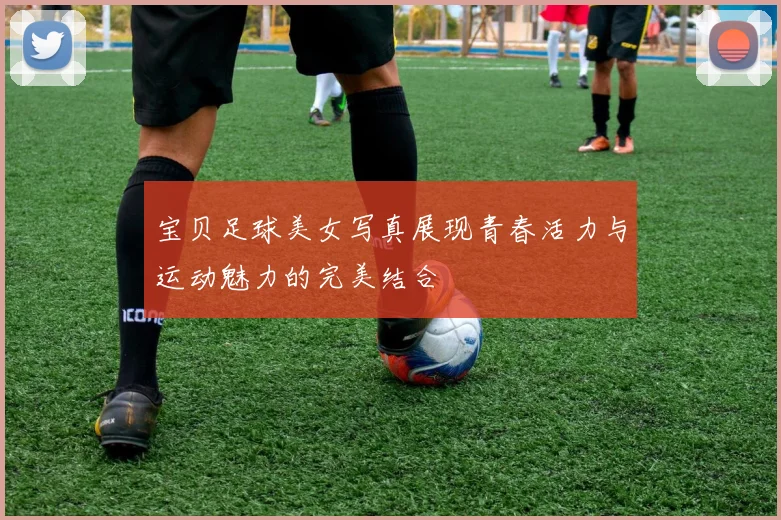 宝贝足球美女写真展现青春活力与运动魅力的完美结合