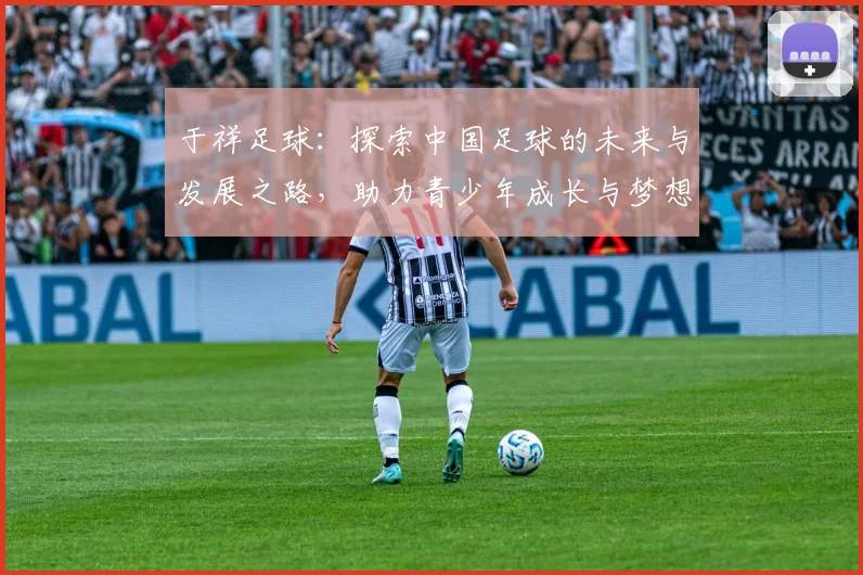 于祥足球：探索中国足球的未来与发展之路，助力青少年成长与梦想实现
