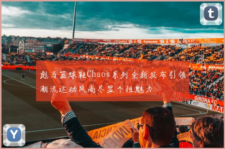 彪马篮球鞋Chaos系列全新发布引领潮流运动风尚尽显个性魅力
