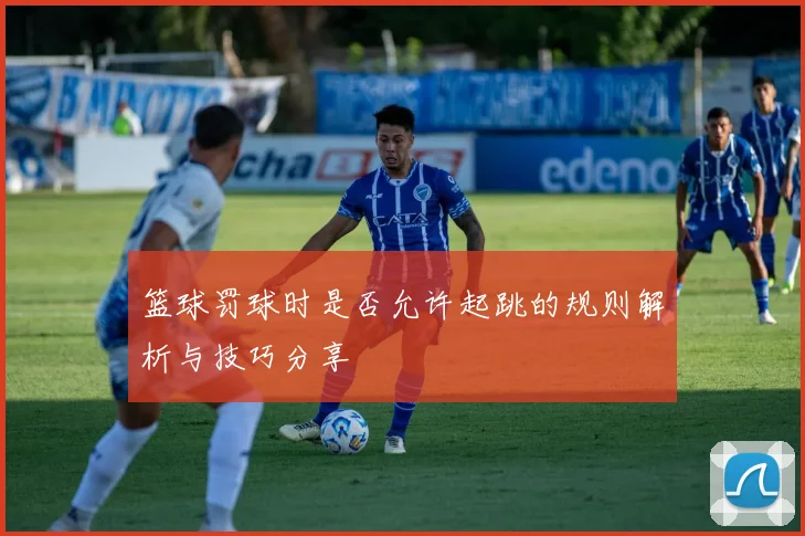 篮球罚球时是否允许起跳的规则解析与技巧分享