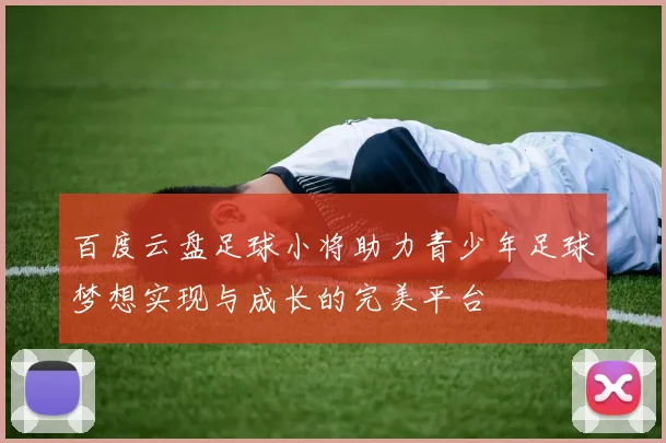 百度云盘足球小将助力青少年足球梦想实现与成长的完美平台