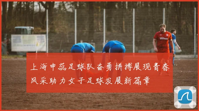 上海申蕊足球队奋勇拼搏展现青春风采助力女子足球发展新篇章