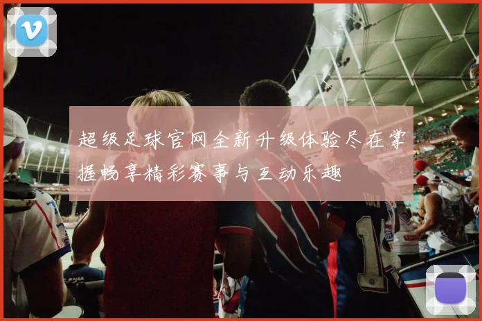 超级足球官网全新升级体验尽在掌握畅享精彩赛事与互动乐趣