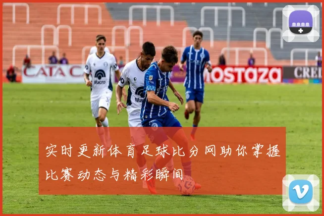 实时更新体育足球比分网助你掌握比赛动态与精彩瞬间