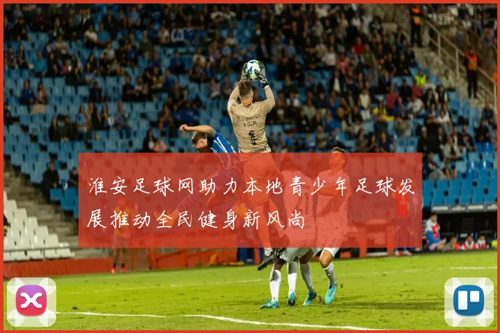 淮安足球网助力本地青少年足球发展推动全民健身新风尚