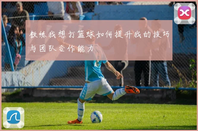教练我想打篮球如何提升我的技巧与团队合作能力
