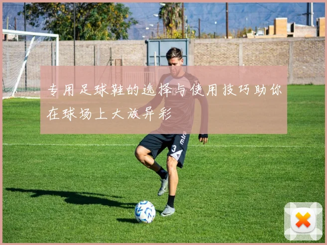 专用足球鞋的选择与使用技巧助你在球场上大放异彩