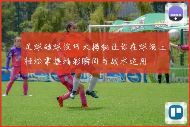 足球磕球技巧大揭秘让你在球场上轻松掌握精彩瞬间与战术运用