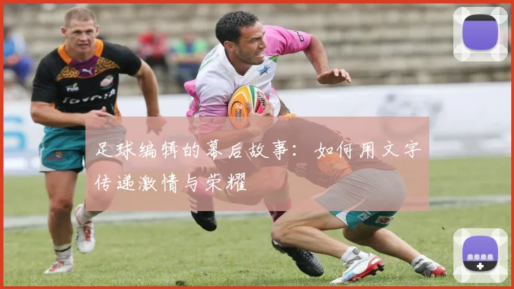 足球编辑的幕后故事：如何用文字传递激情与荣耀