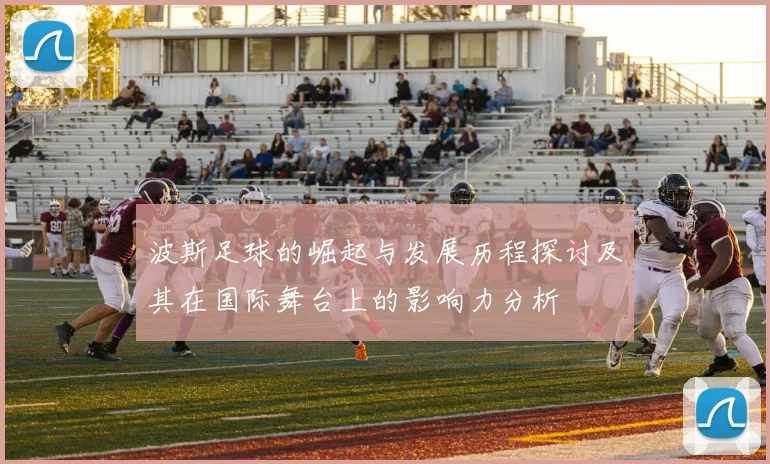 波斯足球的崛起与发展历程探讨及其在国际舞台上的影响力分析