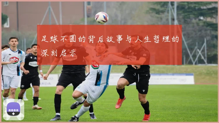 足球不圆的背后故事与人生哲理的深刻启示