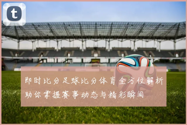 即时比分足球比分体育全方位解析助你掌握赛事动态与精彩瞬间