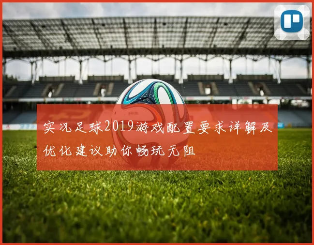 实况足球2019游戏配置要求详解及优化建议助你畅玩无阻