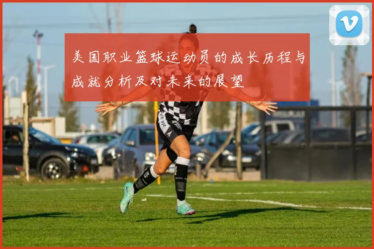 美国职业篮球运动员的成长历程与成就分析及对未来的展望