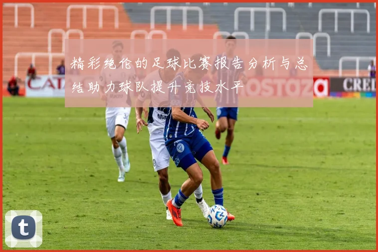 精彩绝伦的足球比赛报告分析与总结助力球队提升竞技水平