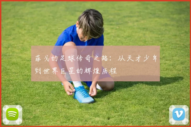 菲戈的足球传奇之路：从天才少年到世界巨星的辉煌历程