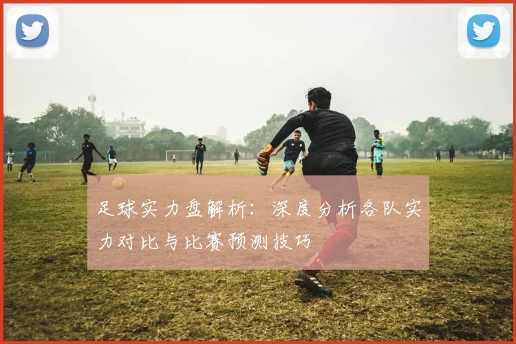 足球实力盘解析：深度分析各队实力对比与比赛预测技巧