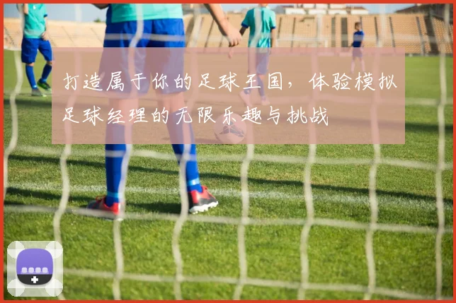 打造属于你的足球王国，体验模拟足球经理的无限乐趣与挑战