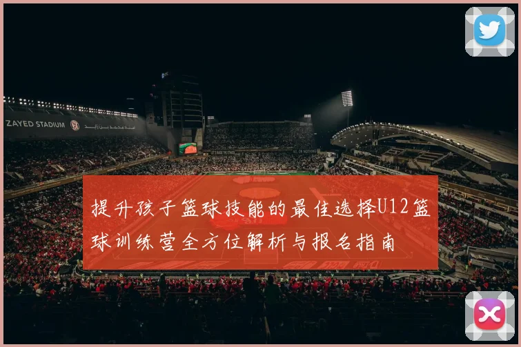 提升孩子篮球技能的最佳选择U12篮球训练营全方位解析与报名指南