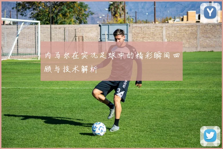 内马尔在实况足球中的精彩瞬间回顾与技术解析
