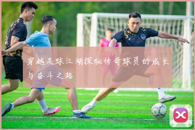 穿越足球江湖探秘传奇球员的成长与奋斗之路
