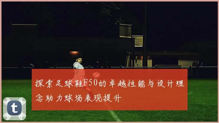 探索足球鞋F50的卓越性能与设计理念助力球场表现提升
