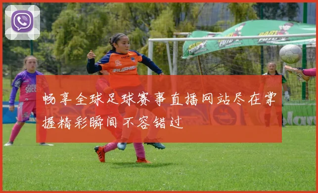 畅享全球足球赛事直播网站尽在掌握精彩瞬间不容错过
