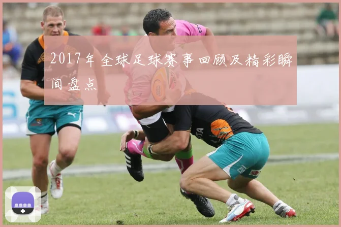 2017年全球足球赛事回顾及精彩瞬间盘点