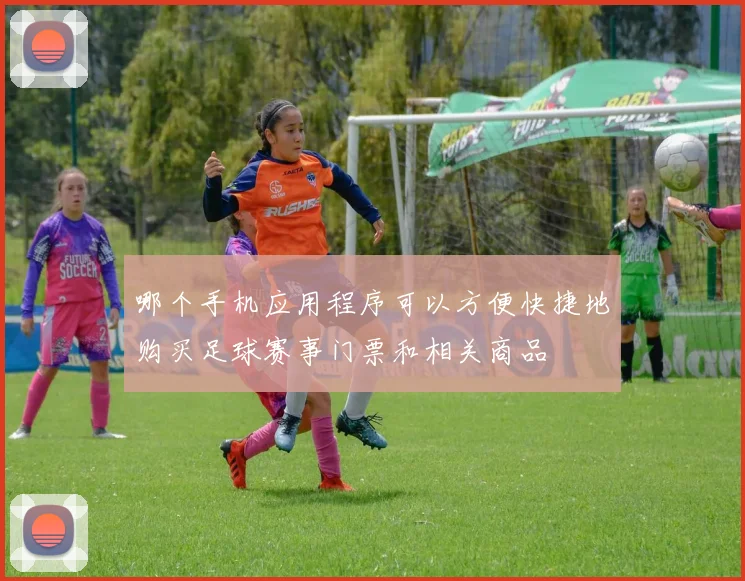 哪个手机应用程序可以方便快捷地购买足球赛事门票和相关商品
